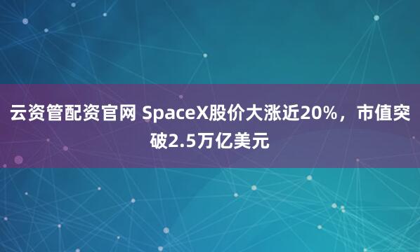 云资管配资官网 SpaceX股价大涨近20%，市值突破2.5万亿美元